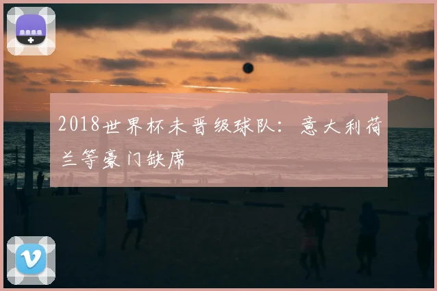 2018世界杯未晋级球队:意大利荷兰等豪门缺席