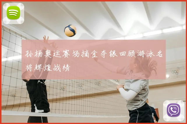 孙杨奥运赛场摘金夺银回顾游泳名将辉煌战绩