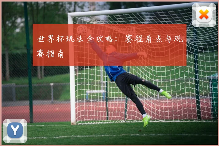 世界杯玩法全攻略:赛程看点与观赛指南