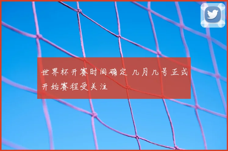世界杯开赛时间确定 几月几号正式开始赛程受关注