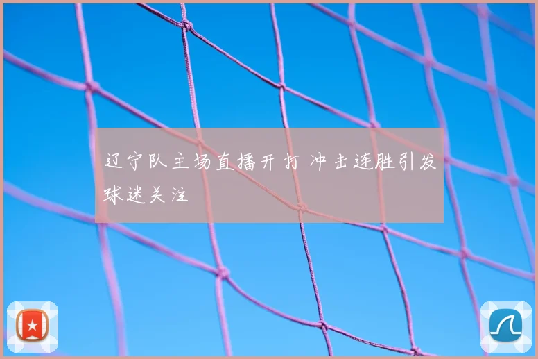 辽宁队主场直播开打 冲击连胜引发球迷关注