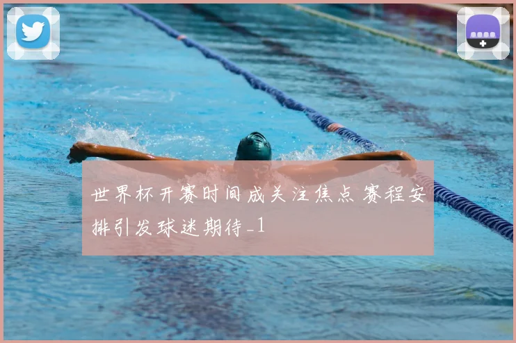 世界杯开赛时间成关注焦点 赛程安排引发球迷期待_1