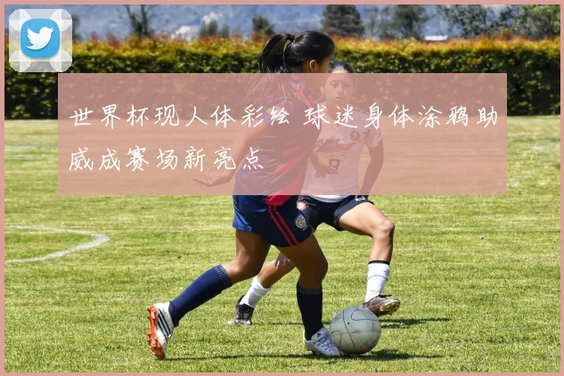 世界杯现人体彩绘 球迷身体涂鸦助威成赛场新亮点