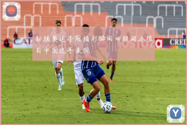 孙杨奥运夺冠精彩瞬间回顾游泳项目中国选手表现