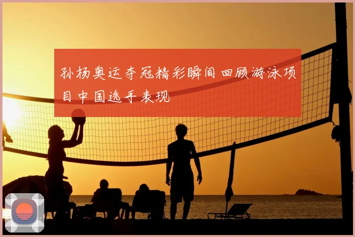 孙杨奥运夺冠精彩瞬间回顾游泳项目中国选手表现