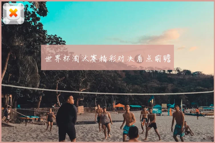 世界杯淘汰赛精彩对决看点前瞻