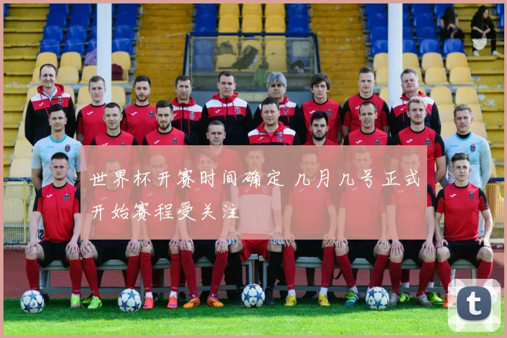 世界杯开赛时间确定 几月几号正式开始赛程受关注