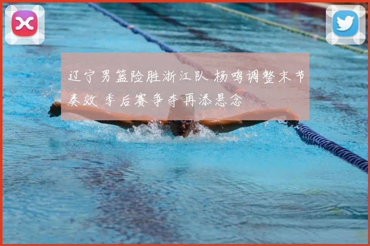 辽宁男篮险胜浙江队 杨鸣调整末节奏效 季后赛争夺再添悬念