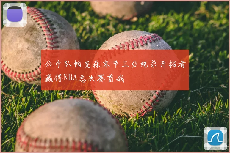 公牛队帕克森末节三分绝杀开拓者赢得NBA总决赛首战