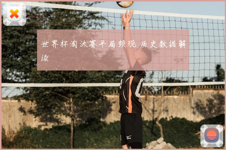 世界杯淘汰赛平局频现 历史数据解读