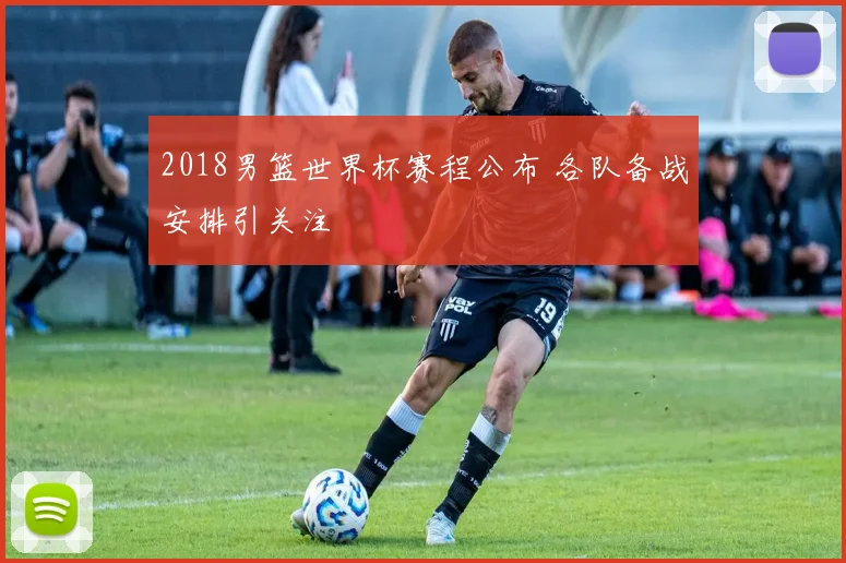 2018男篮世界杯赛程公布 各队备战安排引关注