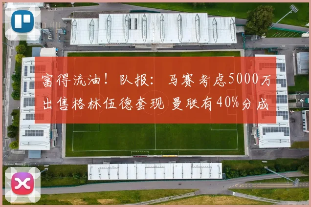 富得流油！队报：马赛考虑5000万出售格林伍德套现 曼联有40%分成_球员_财政危机_欧冠