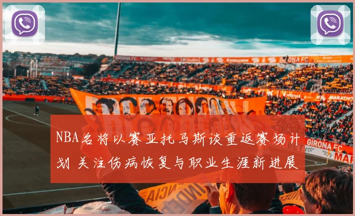 NBA名将以赛亚托马斯谈重返赛场计划 关注伤病恢复与职业生涯新进展