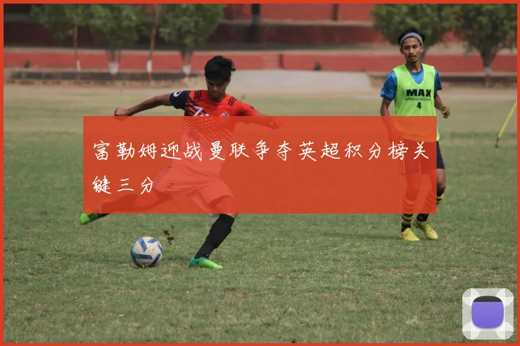 富勒姆迎战曼联争夺英超积分榜关键三分